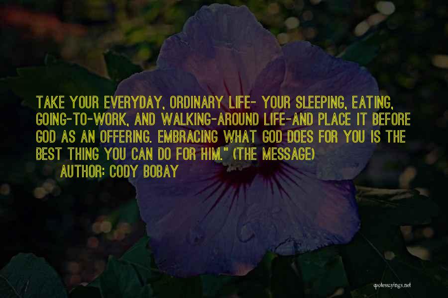 Cody Bobay Quotes: Take Your Everyday, Ordinary Life- Your Sleeping, Eating, Going-to-work, And Walking-around Life-and Place It Before God As An Offering. Embracing