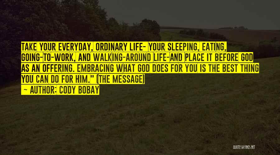 Cody Bobay Quotes: Take Your Everyday, Ordinary Life- Your Sleeping, Eating, Going-to-work, And Walking-around Life-and Place It Before God As An Offering. Embracing