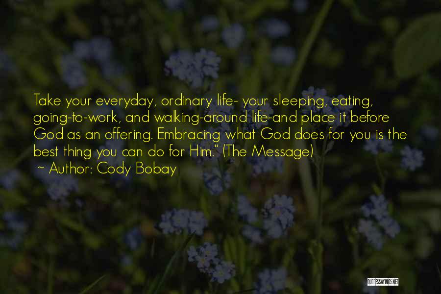 Cody Bobay Quotes: Take Your Everyday, Ordinary Life- Your Sleeping, Eating, Going-to-work, And Walking-around Life-and Place It Before God As An Offering. Embracing