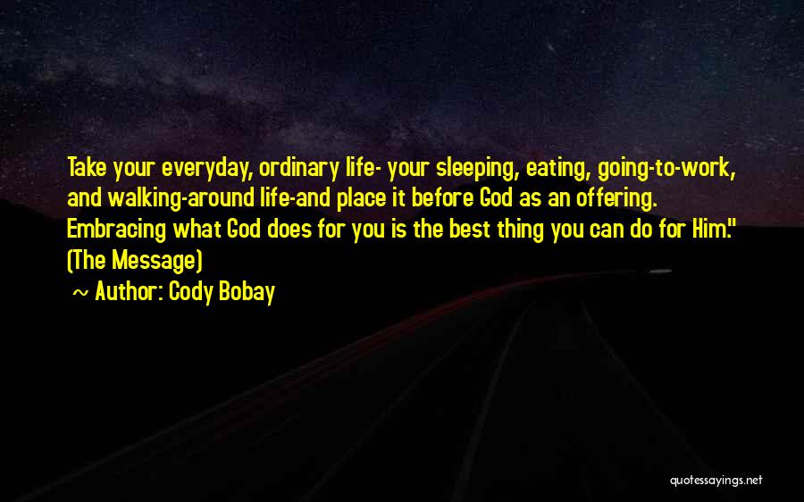 Cody Bobay Quotes: Take Your Everyday, Ordinary Life- Your Sleeping, Eating, Going-to-work, And Walking-around Life-and Place It Before God As An Offering. Embracing