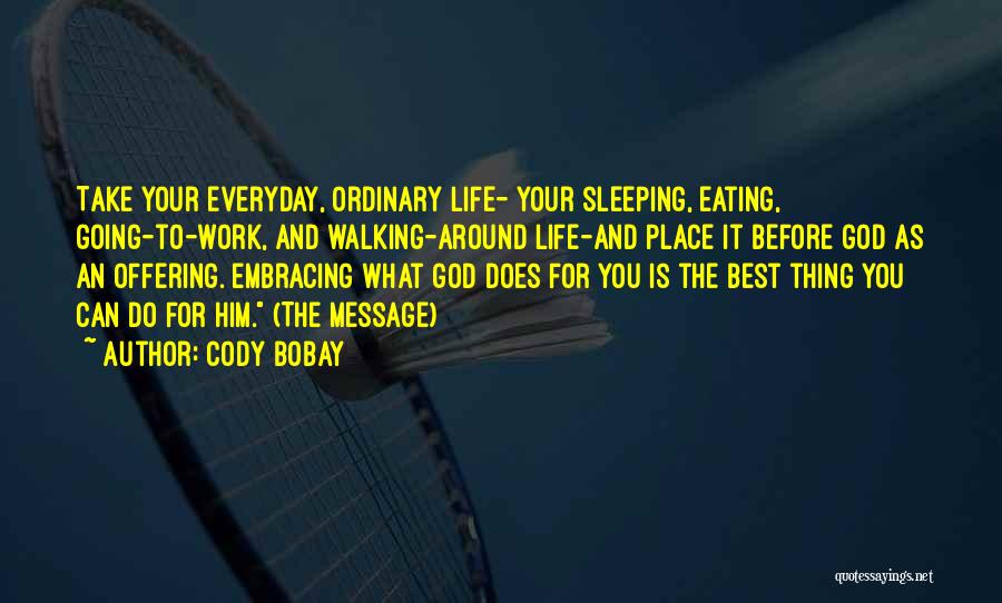 Cody Bobay Quotes: Take Your Everyday, Ordinary Life- Your Sleeping, Eating, Going-to-work, And Walking-around Life-and Place It Before God As An Offering. Embracing