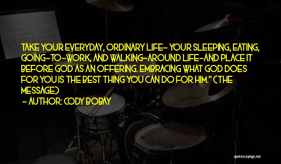 Cody Bobay Quotes: Take Your Everyday, Ordinary Life- Your Sleeping, Eating, Going-to-work, And Walking-around Life-and Place It Before God As An Offering. Embracing