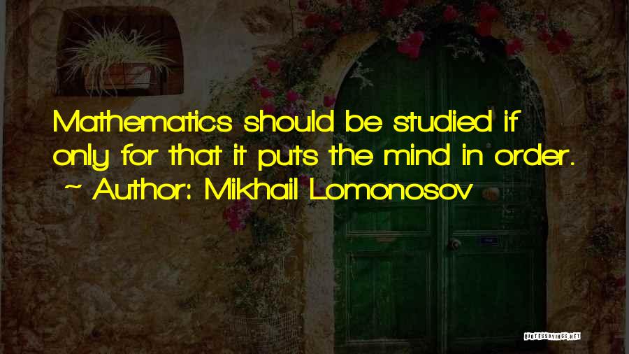 Mikhail Lomonosov Quotes: Mathematics Should Be Studied If Only For That It Puts The Mind In Order.