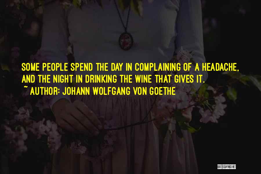 Johann Wolfgang Von Goethe Quotes: Some People Spend The Day In Complaining Of A Headache, And The Night In Drinking The Wine That Gives It.