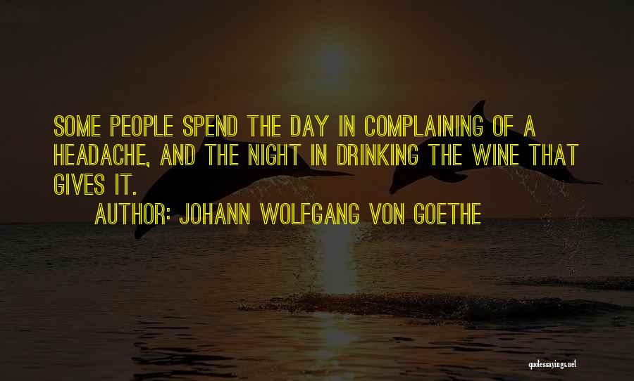 Johann Wolfgang Von Goethe Quotes: Some People Spend The Day In Complaining Of A Headache, And The Night In Drinking The Wine That Gives It.