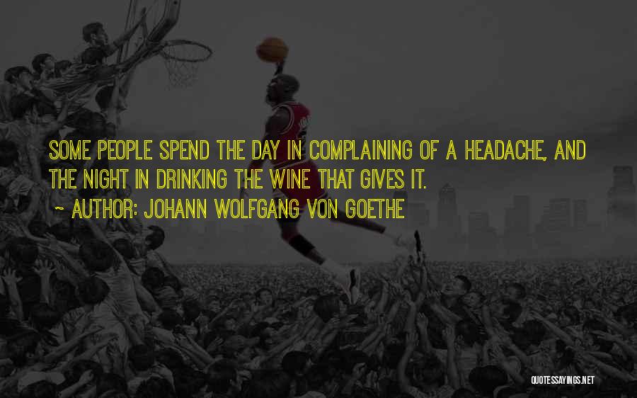 Johann Wolfgang Von Goethe Quotes: Some People Spend The Day In Complaining Of A Headache, And The Night In Drinking The Wine That Gives It.