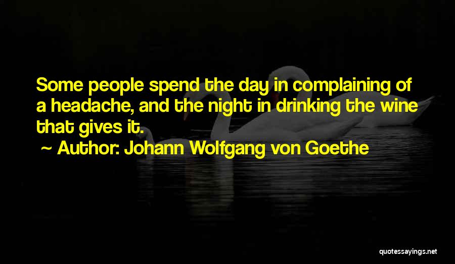 Johann Wolfgang Von Goethe Quotes: Some People Spend The Day In Complaining Of A Headache, And The Night In Drinking The Wine That Gives It.