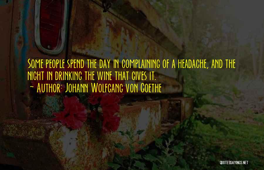 Johann Wolfgang Von Goethe Quotes: Some People Spend The Day In Complaining Of A Headache, And The Night In Drinking The Wine That Gives It.