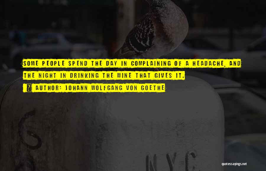Johann Wolfgang Von Goethe Quotes: Some People Spend The Day In Complaining Of A Headache, And The Night In Drinking The Wine That Gives It.