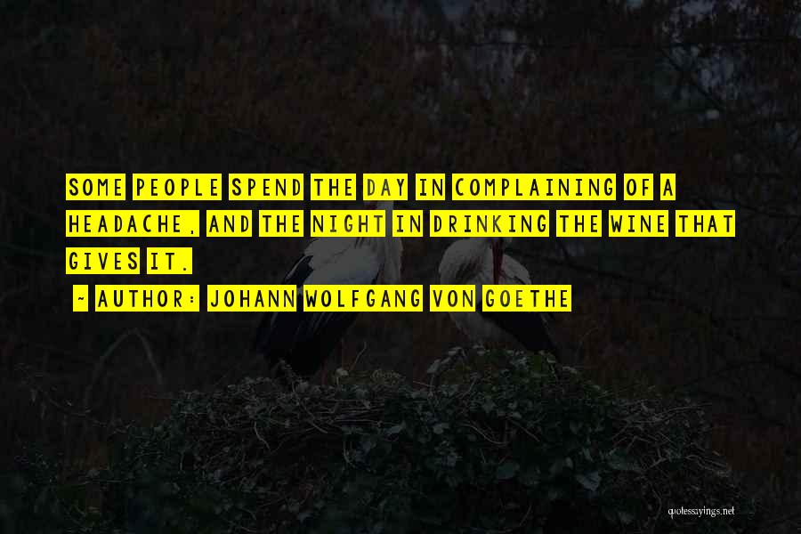 Johann Wolfgang Von Goethe Quotes: Some People Spend The Day In Complaining Of A Headache, And The Night In Drinking The Wine That Gives It.