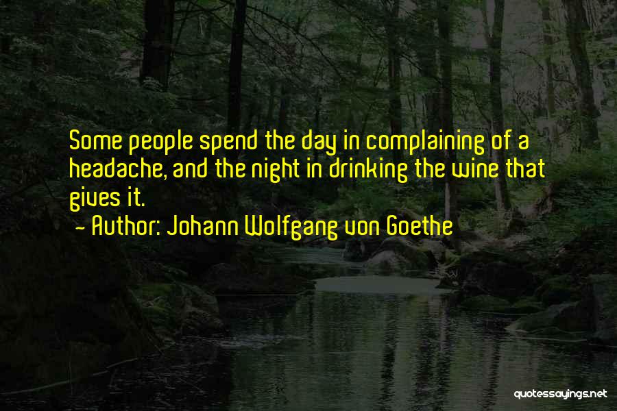 Johann Wolfgang Von Goethe Quotes: Some People Spend The Day In Complaining Of A Headache, And The Night In Drinking The Wine That Gives It.