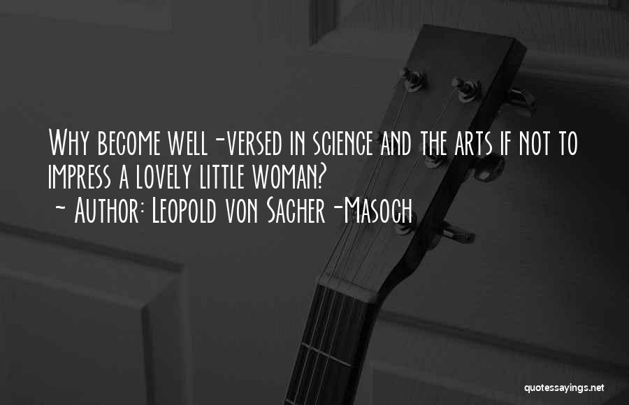 Leopold Von Sacher-Masoch Quotes: Why Become Well-versed In Science And The Arts If Not To Impress A Lovely Little Woman?