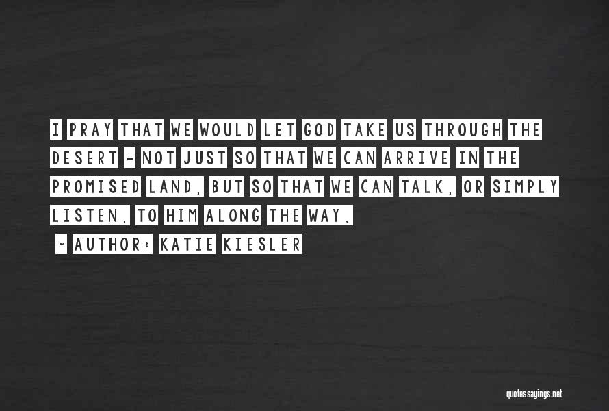 Katie Kiesler Quotes: I Pray That We Would Let God Take Us Through The Desert - Not Just So That We Can Arrive