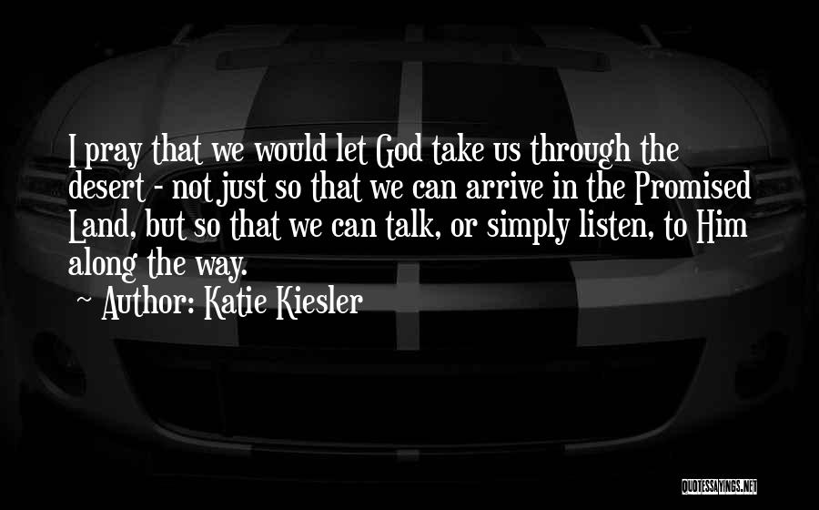 Katie Kiesler Quotes: I Pray That We Would Let God Take Us Through The Desert - Not Just So That We Can Arrive