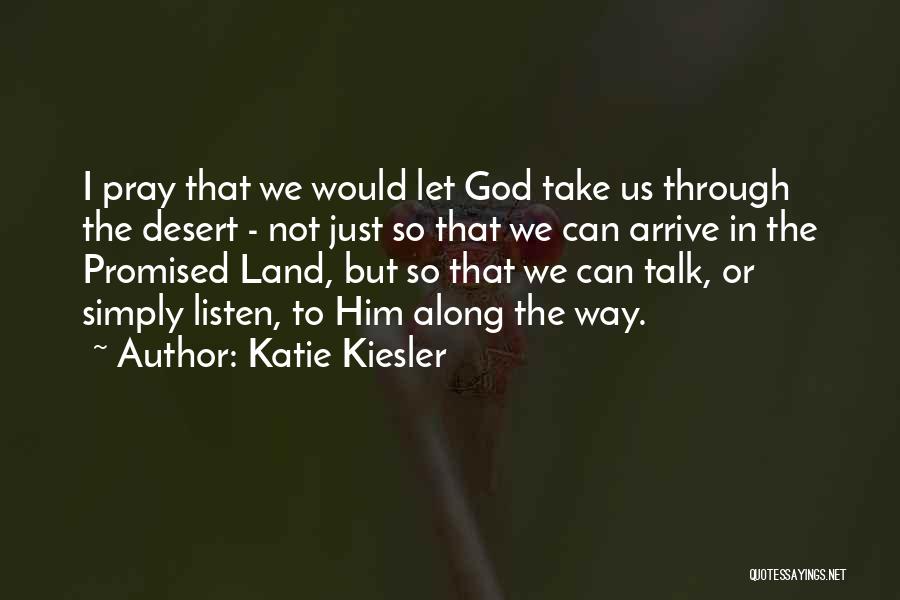 Katie Kiesler Quotes: I Pray That We Would Let God Take Us Through The Desert - Not Just So That We Can Arrive