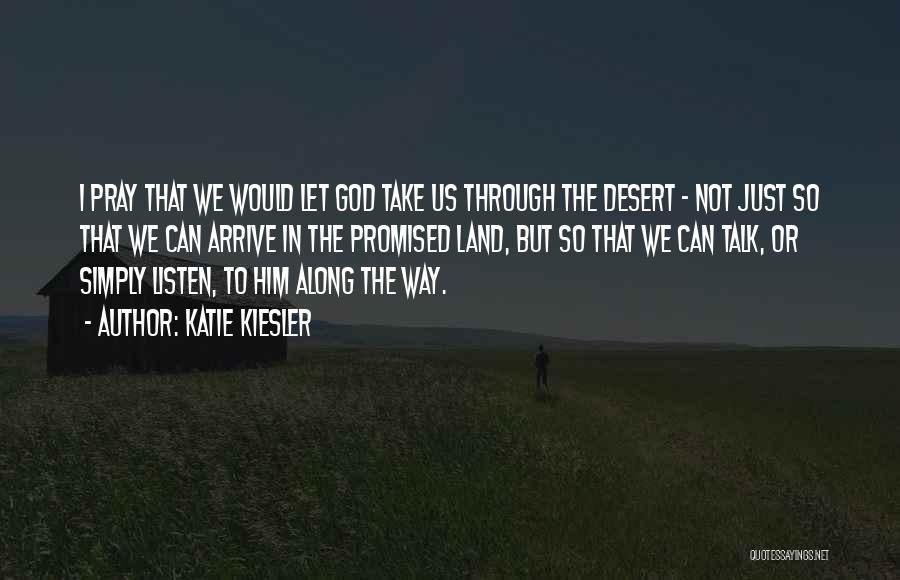 Katie Kiesler Quotes: I Pray That We Would Let God Take Us Through The Desert - Not Just So That We Can Arrive