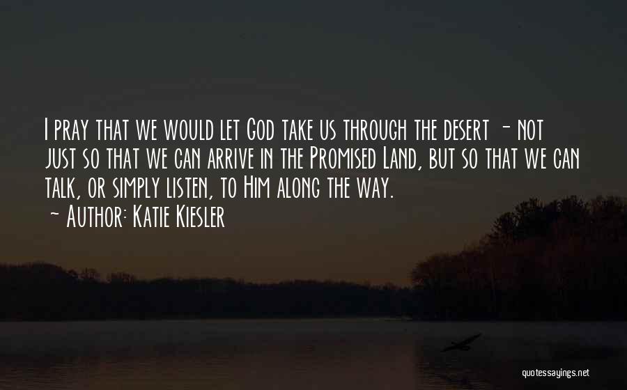 Katie Kiesler Quotes: I Pray That We Would Let God Take Us Through The Desert - Not Just So That We Can Arrive