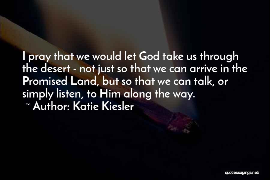 Katie Kiesler Quotes: I Pray That We Would Let God Take Us Through The Desert - Not Just So That We Can Arrive