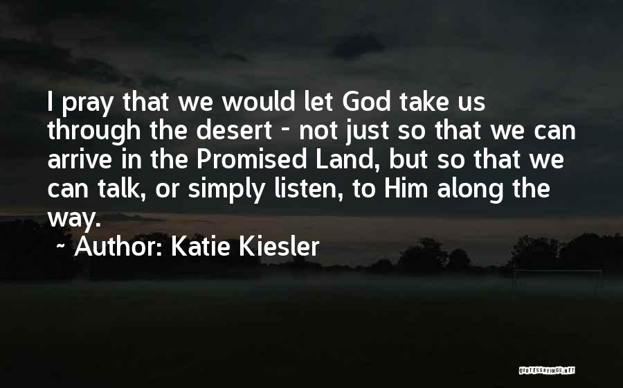 Katie Kiesler Quotes: I Pray That We Would Let God Take Us Through The Desert - Not Just So That We Can Arrive