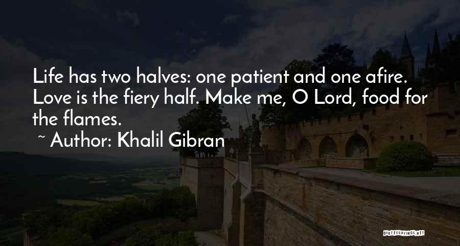 Khalil Gibran Quotes: Life Has Two Halves: One Patient And One Afire. Love Is The Fiery Half. Make Me, O Lord, Food For