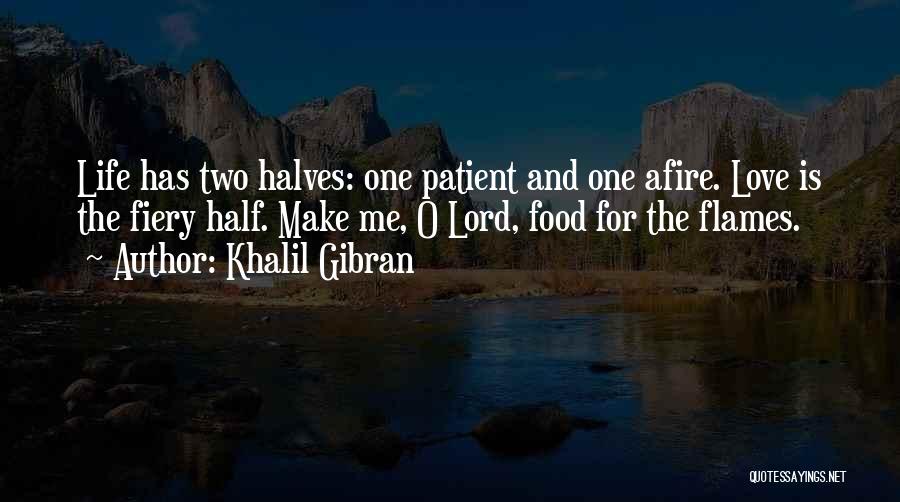 Khalil Gibran Quotes: Life Has Two Halves: One Patient And One Afire. Love Is The Fiery Half. Make Me, O Lord, Food For