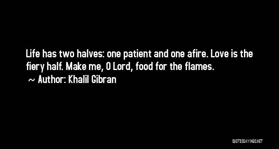 Khalil Gibran Quotes: Life Has Two Halves: One Patient And One Afire. Love Is The Fiery Half. Make Me, O Lord, Food For