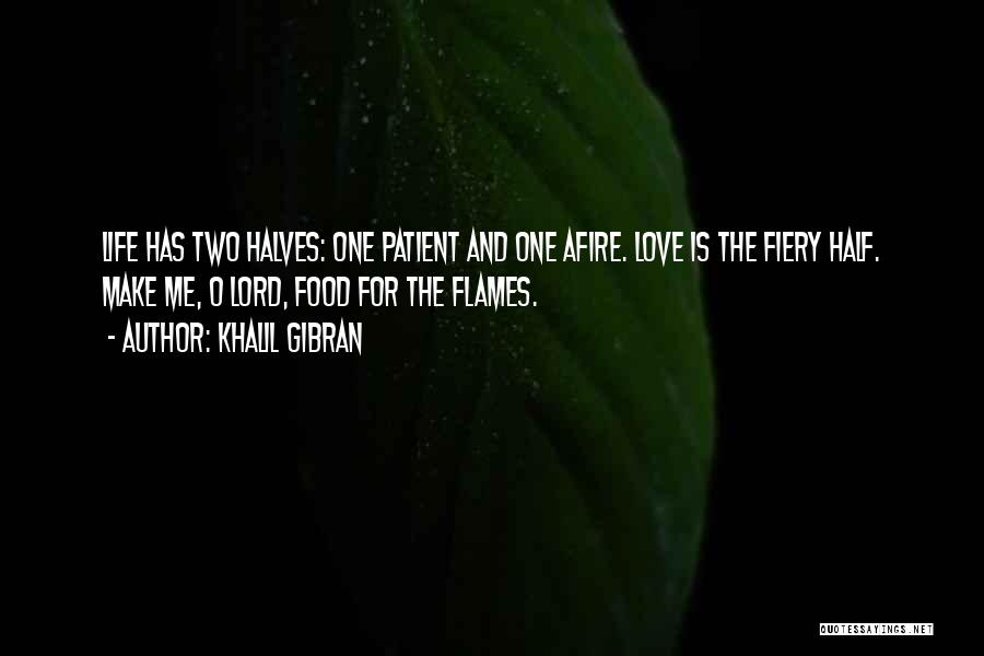 Khalil Gibran Quotes: Life Has Two Halves: One Patient And One Afire. Love Is The Fiery Half. Make Me, O Lord, Food For