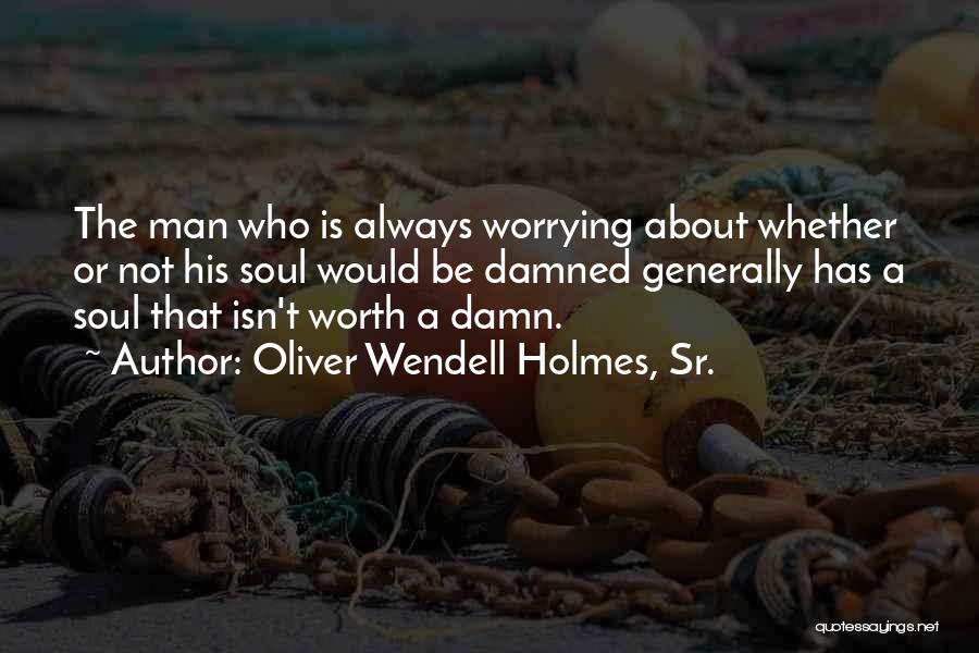 Oliver Wendell Holmes, Sr. Quotes: The Man Who Is Always Worrying About Whether Or Not His Soul Would Be Damned Generally Has A Soul That