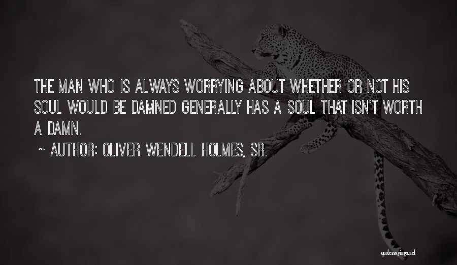 Oliver Wendell Holmes, Sr. Quotes: The Man Who Is Always Worrying About Whether Or Not His Soul Would Be Damned Generally Has A Soul That