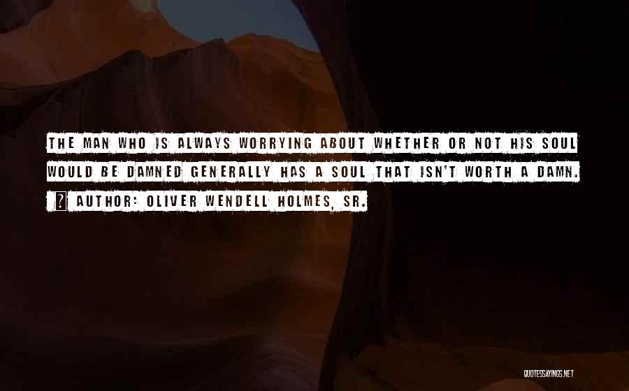 Oliver Wendell Holmes, Sr. Quotes: The Man Who Is Always Worrying About Whether Or Not His Soul Would Be Damned Generally Has A Soul That