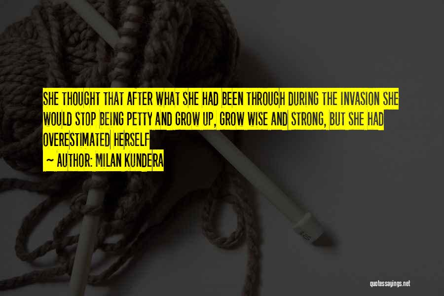 Milan Kundera Quotes: She Thought That After What She Had Been Through During The Invasion She Would Stop Being Petty And Grow Up,