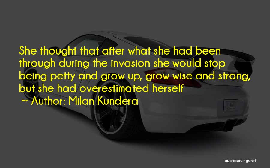 Milan Kundera Quotes: She Thought That After What She Had Been Through During The Invasion She Would Stop Being Petty And Grow Up,