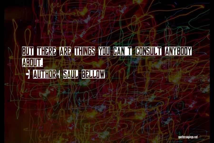 Saul Bellow Quotes: But There Are Things You Can't Consult Anybody About.