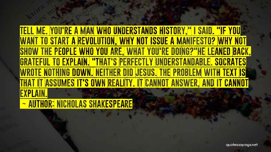 Nicholas Shakespeare Quotes: Tell Me. You're A Man Who Understands History, I Said. If You Want To Start A Revolution, Why Not Issue