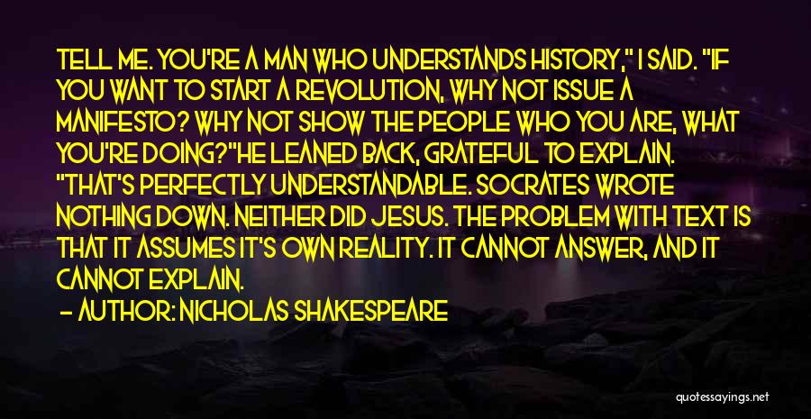 Nicholas Shakespeare Quotes: Tell Me. You're A Man Who Understands History, I Said. If You Want To Start A Revolution, Why Not Issue