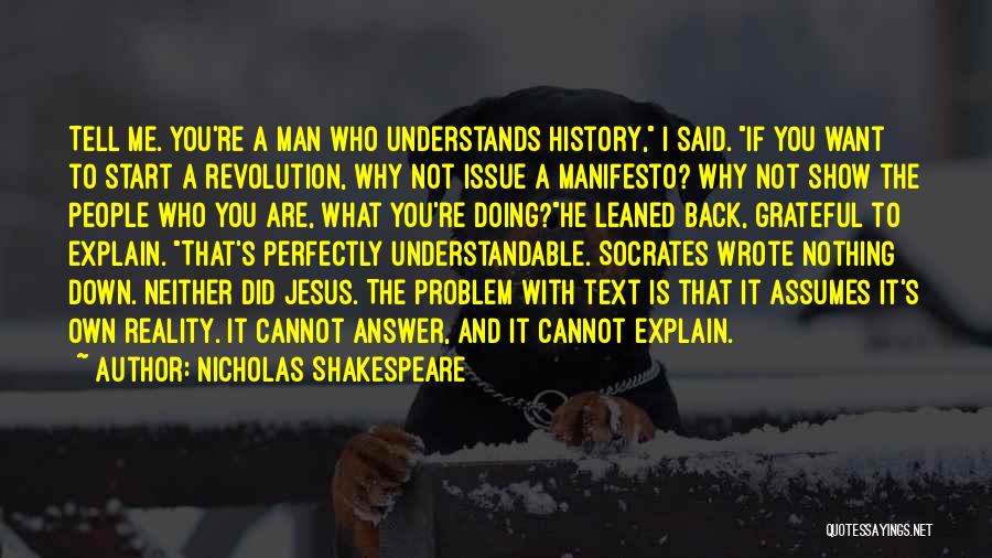 Nicholas Shakespeare Quotes: Tell Me. You're A Man Who Understands History, I Said. If You Want To Start A Revolution, Why Not Issue