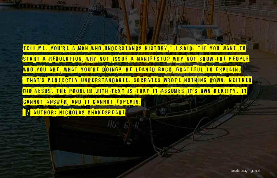 Nicholas Shakespeare Quotes: Tell Me. You're A Man Who Understands History, I Said. If You Want To Start A Revolution, Why Not Issue