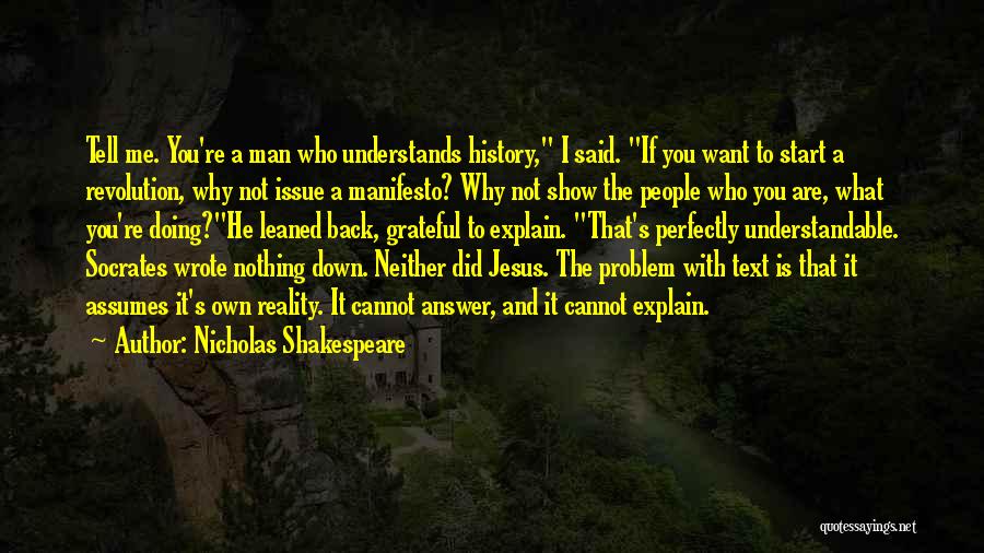 Nicholas Shakespeare Quotes: Tell Me. You're A Man Who Understands History, I Said. If You Want To Start A Revolution, Why Not Issue