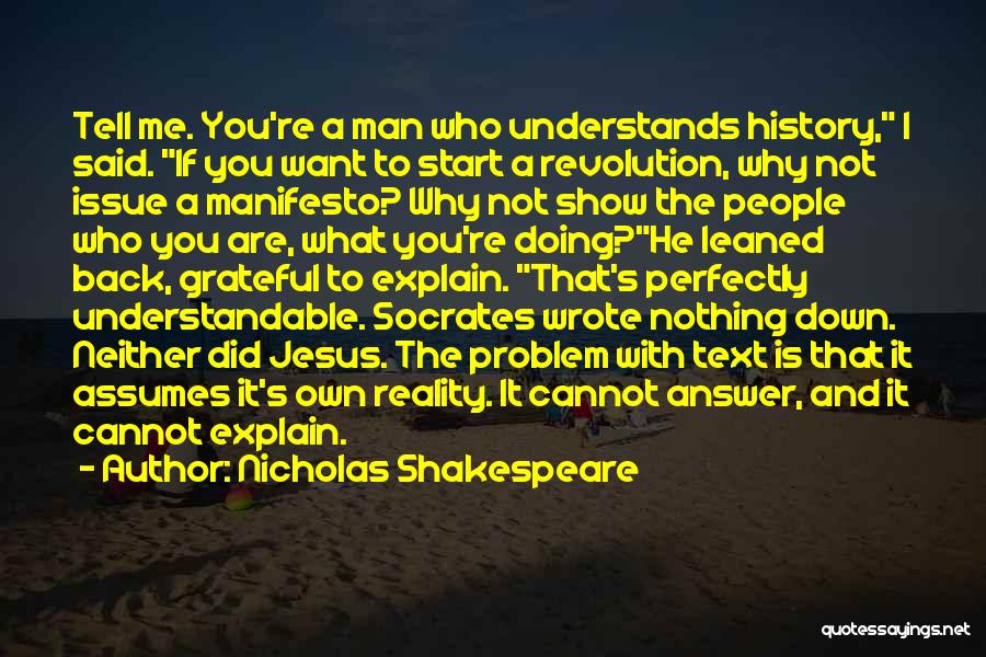 Nicholas Shakespeare Quotes: Tell Me. You're A Man Who Understands History, I Said. If You Want To Start A Revolution, Why Not Issue