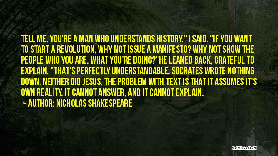 Nicholas Shakespeare Quotes: Tell Me. You're A Man Who Understands History, I Said. If You Want To Start A Revolution, Why Not Issue