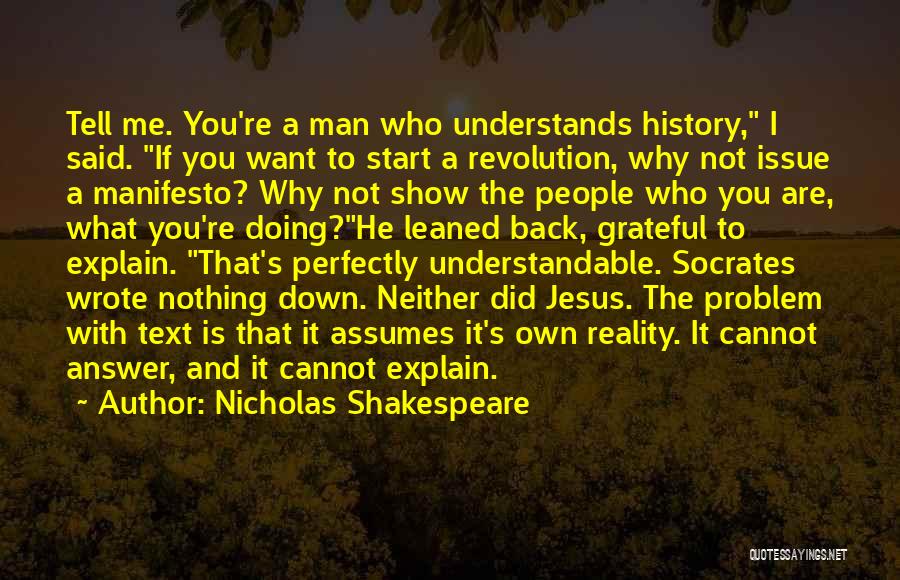 Nicholas Shakespeare Quotes: Tell Me. You're A Man Who Understands History, I Said. If You Want To Start A Revolution, Why Not Issue