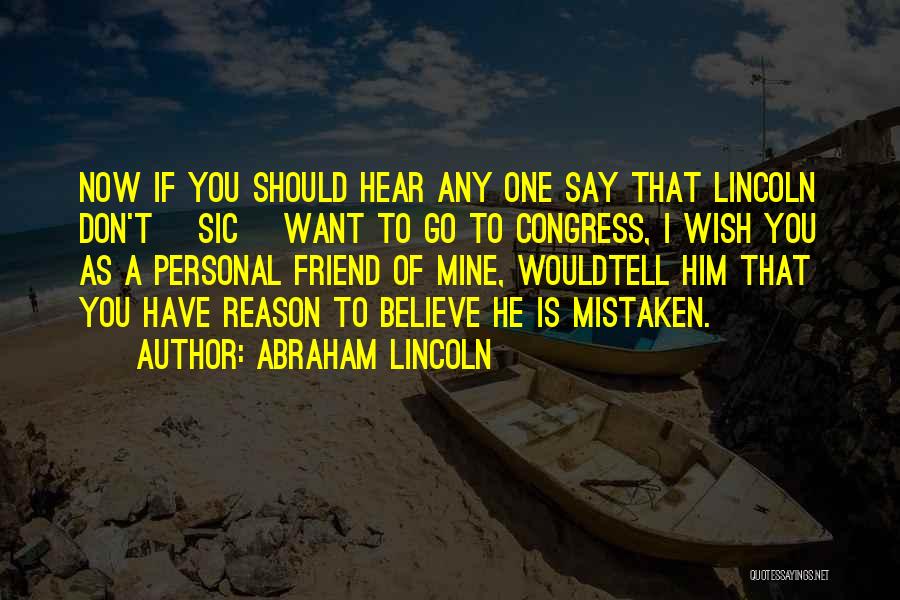 Abraham Lincoln Quotes: Now If You Should Hear Any One Say That Lincoln Don't [sic] Want To Go To Congress, I Wish You