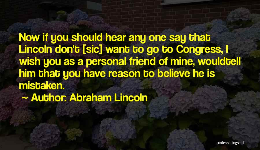 Abraham Lincoln Quotes: Now If You Should Hear Any One Say That Lincoln Don't [sic] Want To Go To Congress, I Wish You