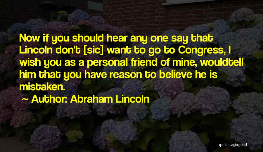 Abraham Lincoln Quotes: Now If You Should Hear Any One Say That Lincoln Don't [sic] Want To Go To Congress, I Wish You