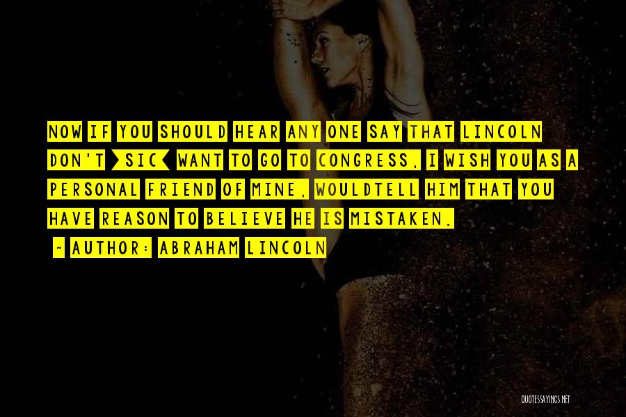 Abraham Lincoln Quotes: Now If You Should Hear Any One Say That Lincoln Don't [sic] Want To Go To Congress, I Wish You