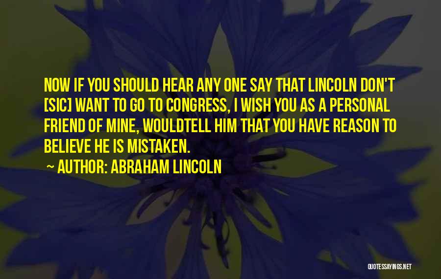 Abraham Lincoln Quotes: Now If You Should Hear Any One Say That Lincoln Don't [sic] Want To Go To Congress, I Wish You