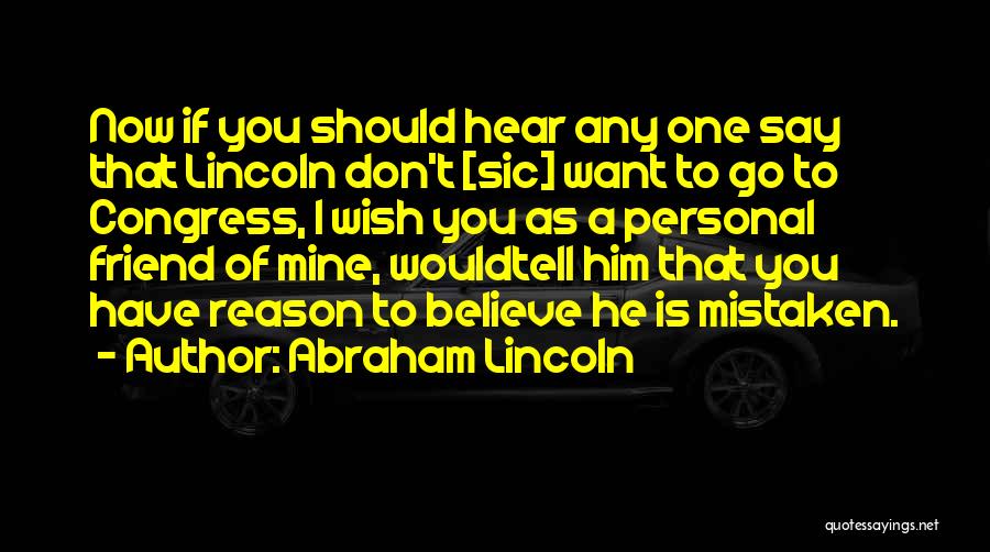 Abraham Lincoln Quotes: Now If You Should Hear Any One Say That Lincoln Don't [sic] Want To Go To Congress, I Wish You