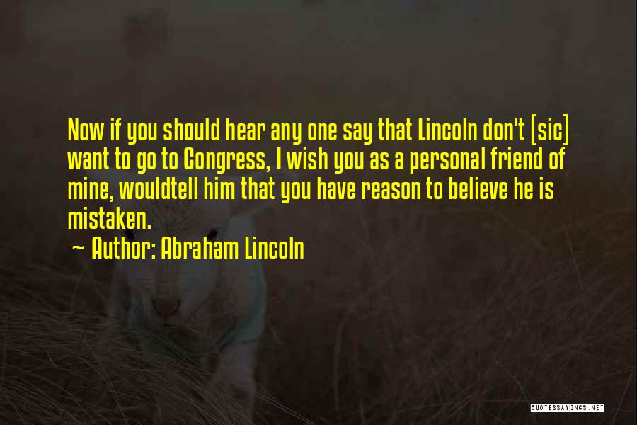 Abraham Lincoln Quotes: Now If You Should Hear Any One Say That Lincoln Don't [sic] Want To Go To Congress, I Wish You