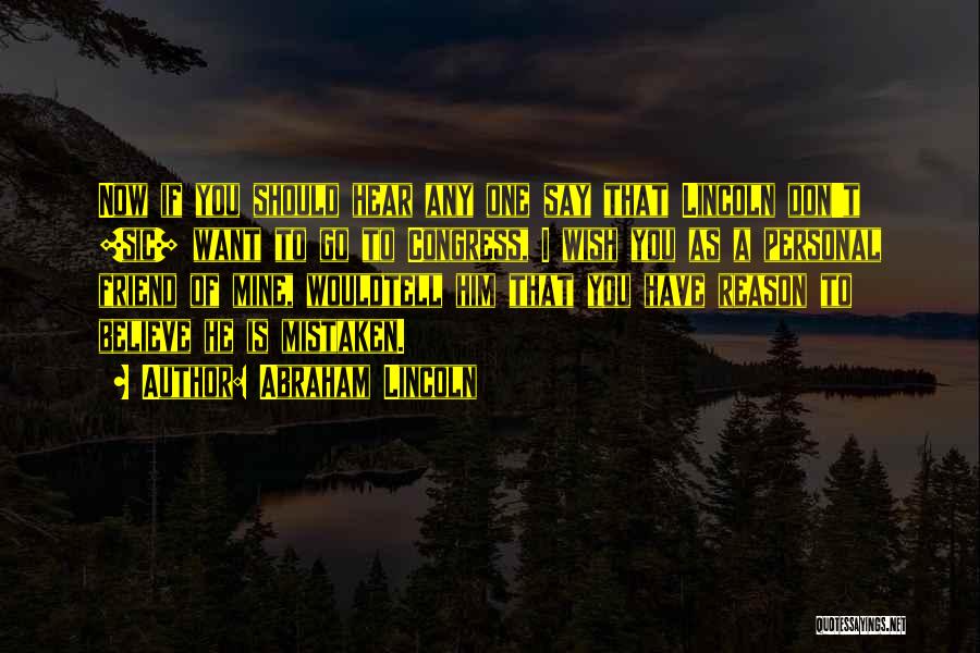 Abraham Lincoln Quotes: Now If You Should Hear Any One Say That Lincoln Don't [sic] Want To Go To Congress, I Wish You