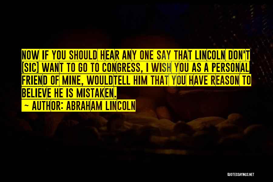 Abraham Lincoln Quotes: Now If You Should Hear Any One Say That Lincoln Don't [sic] Want To Go To Congress, I Wish You